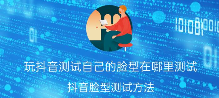 玩抖音测试自己的脸型在哪里测试 抖音脸型测试方法